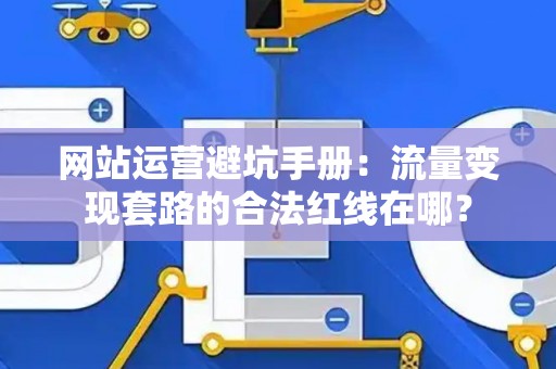网站运营避坑手册：流量变现套路的合法红线在哪？