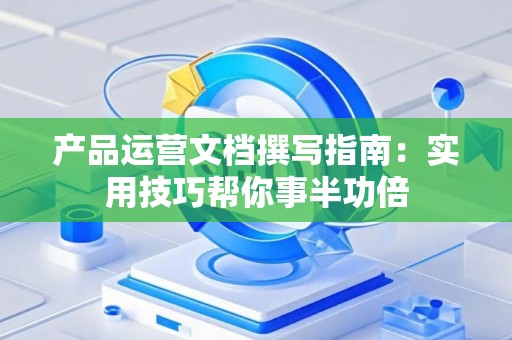 产品运营文档撰写指南：实用技巧帮你事半功倍