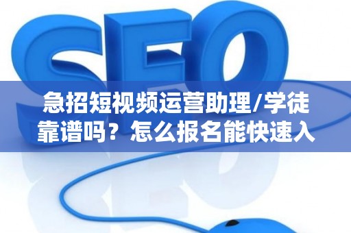 急招短视频运营助理/学徒靠谱吗？怎么报名能快速入职？