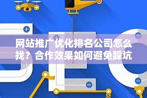 网站推广优化排名公司怎么找？合作效果如何避免踩坑？